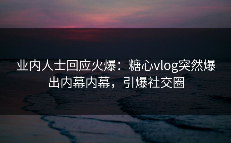 业内人士回应火爆：糖心vlog突然爆出内幕内幕，引爆社交圈