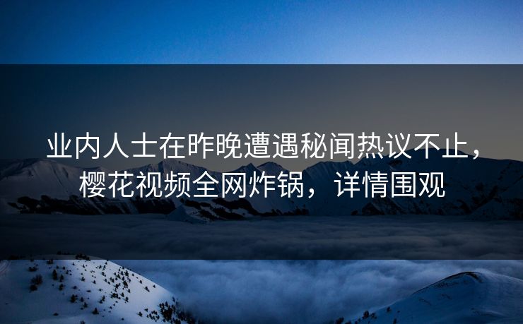业内人士在昨晚遭遇秘闻热议不止，樱花视频全网炸锅，详情围观