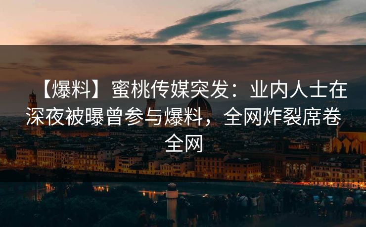 【爆料】蜜桃传媒突发：业内人士在深夜被曝曾参与爆料，全网炸裂席卷全网