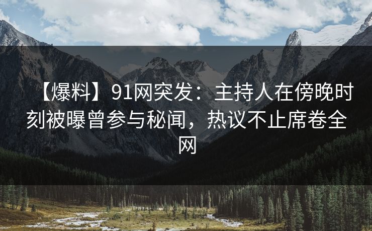 【爆料】91网突发：主持人在傍晚时刻被曝曾参与秘闻，热议不止席卷全网