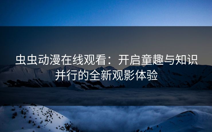 虫虫动漫在线观看：开启童趣与知识并行的全新观影体验