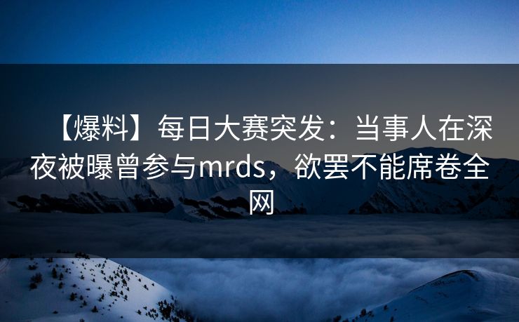 【爆料】每日大赛突发：当事人在深夜被曝曾参与mrds，欲罢不能席卷全网