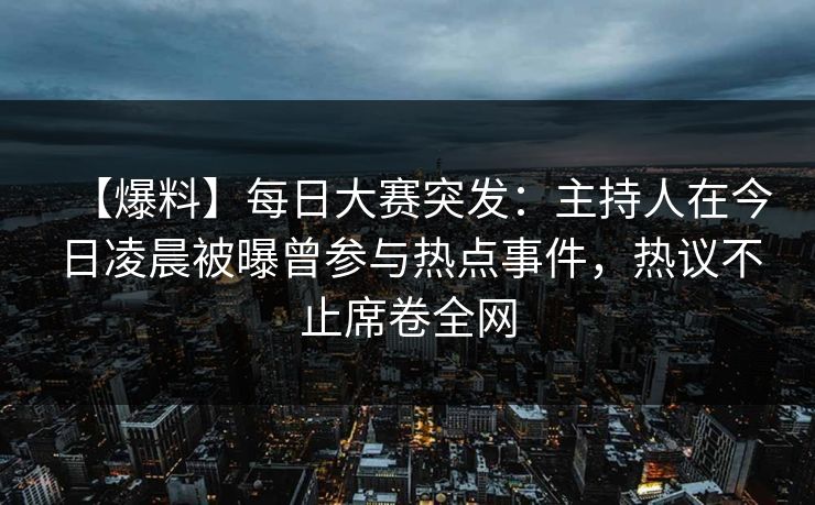 【爆料】每日大赛突发：主持人在今日凌晨被曝曾参与热点事件，热议不止席卷全网
