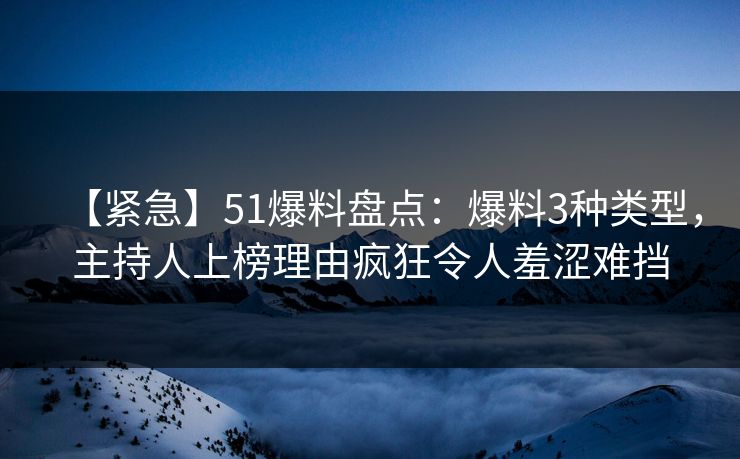 【紧急】51爆料盘点：爆料3种类型，主持人上榜理由疯狂令人羞涩难挡