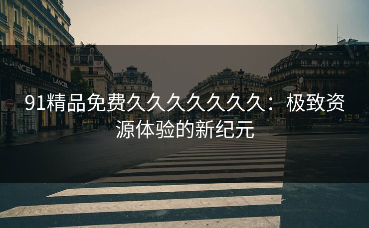 91精品免费久久久久久久久：极致资源体验的新纪元