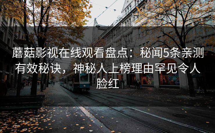 蘑菇影视在线观看盘点：秘闻5条亲测有效秘诀，神秘人上榜理由罕见令人脸红