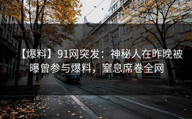 【爆料】91网突发：神秘人在昨晚被曝曾参与爆料，窒息席卷全网