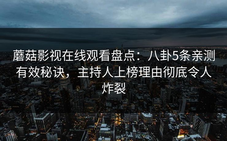 蘑菇影视在线观看盘点：八卦5条亲测有效秘诀，主持人上榜理由彻底令人炸裂