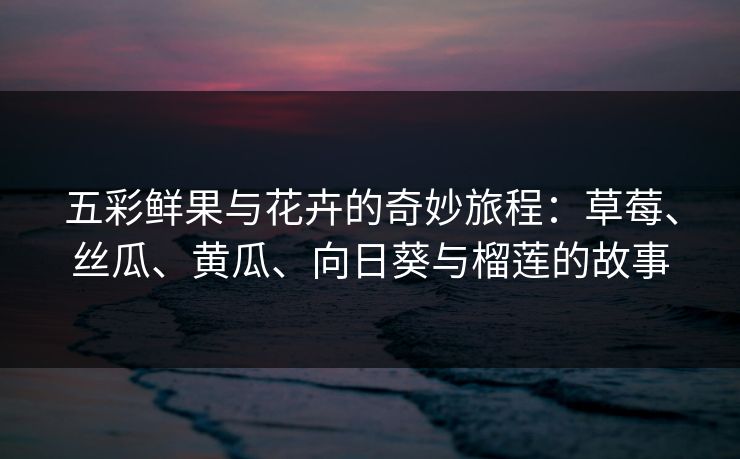 五彩鲜果与花卉的奇妙旅程：草莓、丝瓜、黄瓜、向日葵与榴莲的故事