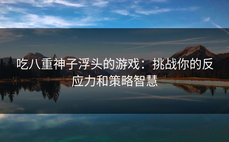 吃八重神子浮头的游戏：挑战你的反应力和策略智慧