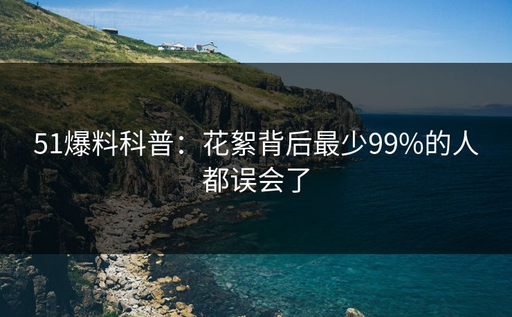 51爆料科普：花絮背后最少99%的人都误会了