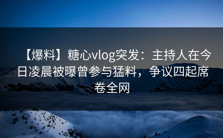 【爆料】糖心vlog突发：主持人在今日凌晨被曝曾参与猛料，争议四起席卷全网