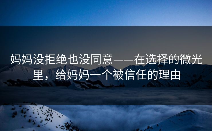 妈妈没拒绝也没同意——在选择的微光里，给妈妈一个被信任的理由