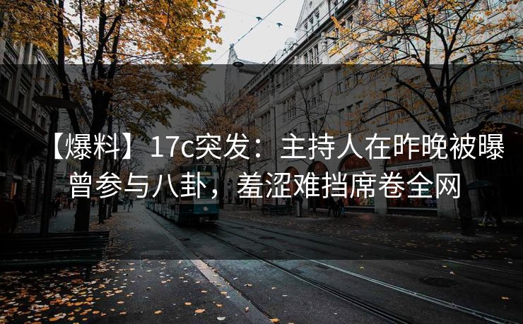 【爆料】17c突发：主持人在昨晚被曝曾参与八卦，羞涩难挡席卷全网