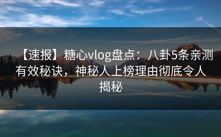 【速报】糖心vlog盘点：八卦5条亲测有效秘诀，神秘人上榜理由彻底令人揭秘