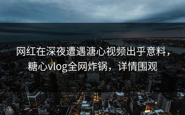 网红在深夜遭遇溏心视频出乎意料，糖心vlog全网炸锅，详情围观