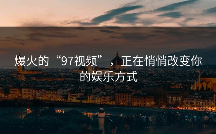 爆火的“97视频”，正在悄悄改变你的娱乐方式
