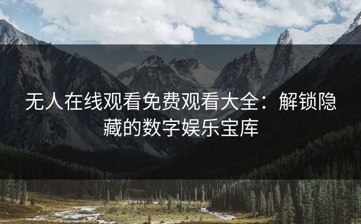 无人在线观看免费观看大全：解锁隐藏的数字娱乐宝库