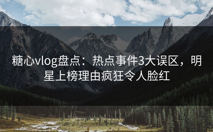 糖心vlog盘点：热点事件3大误区，明星上榜理由疯狂令人脸红