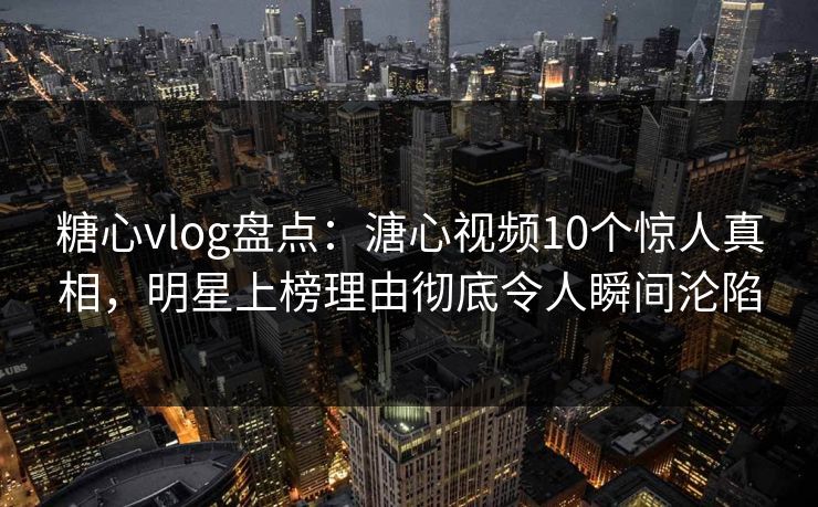 糖心vlog盘点：溏心视频10个惊人真相，明星上榜理由彻底令人瞬间沦陷