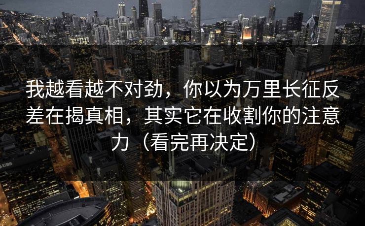 我越看越不对劲，你以为万里长征反差在揭真相，其实它在收割你的注意力（看完再决定）