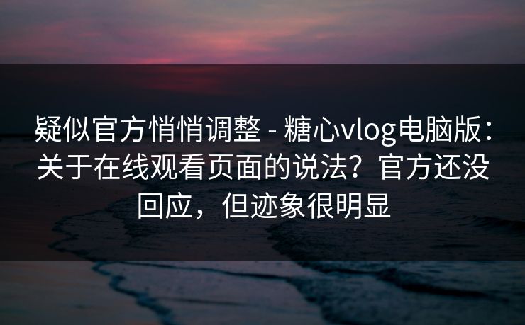 疑似官方悄悄调整 - 糖心vlog电脑版：关于在线观看页面的说法？官方还没回应，但迹象很明显