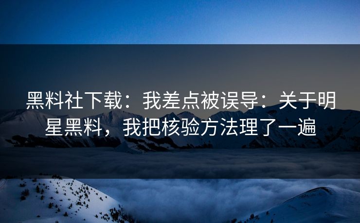 黑料社下载：我差点被误导：关于明星黑料，我把核验方法理了一遍
